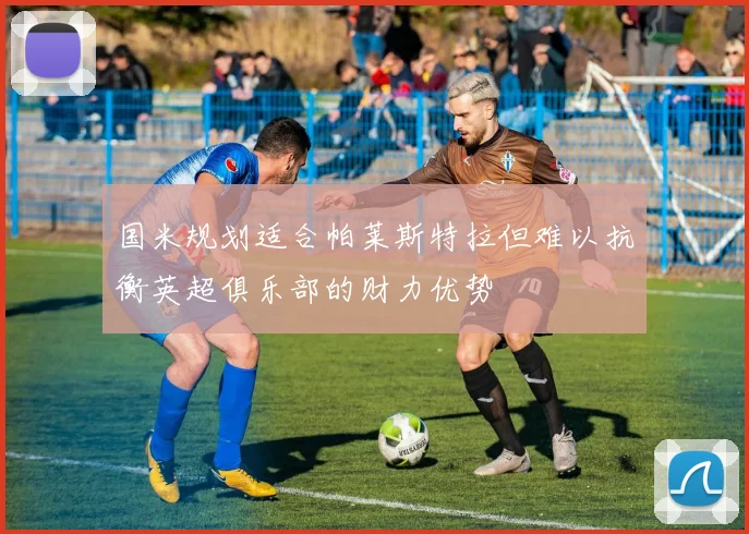 国米规划适合帕莱斯特拉但难以抗衡英超俱乐部的财力优势