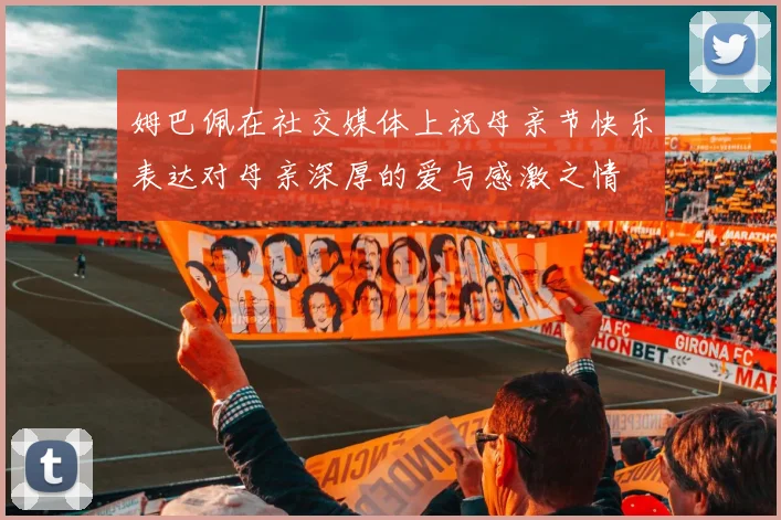 姆巴佩在社交媒体上祝母亲节快乐表达对母亲深厚的爱与感激之情