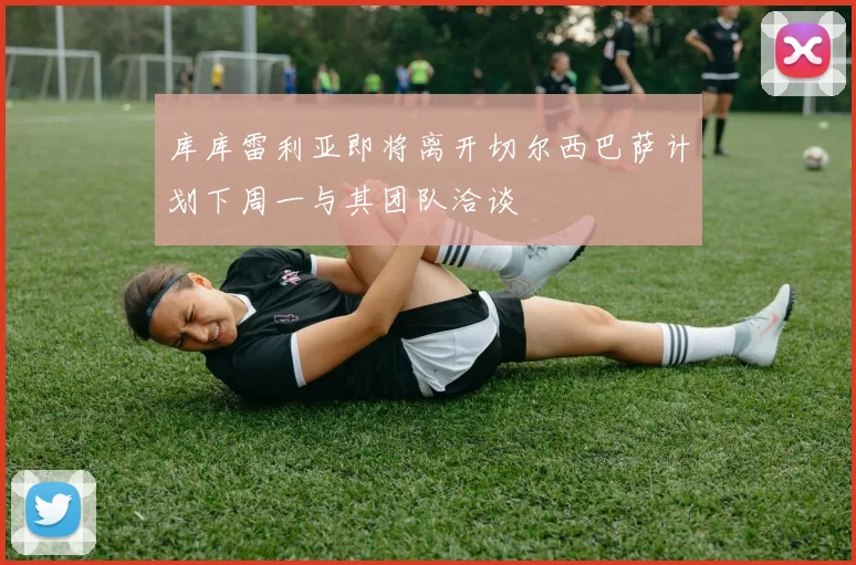 库库雷利亚即将离开切尔西巴萨计划下周一与其团队洽谈