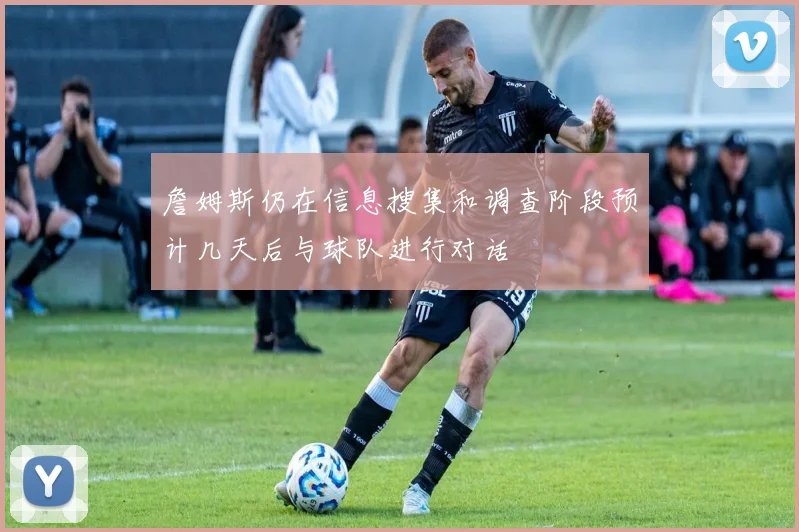 詹姆斯仍在信息搜集和调查阶段预计几天后与球队进行对话