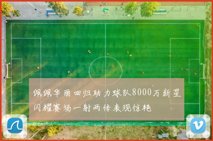 佩佩华丽回归助力球队8000万新星闪耀赛场一射两传表现惊艳