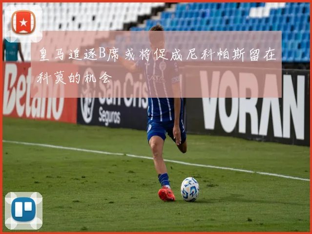 皇马追逐B席或将促成尼科帕斯留在科莫的机会