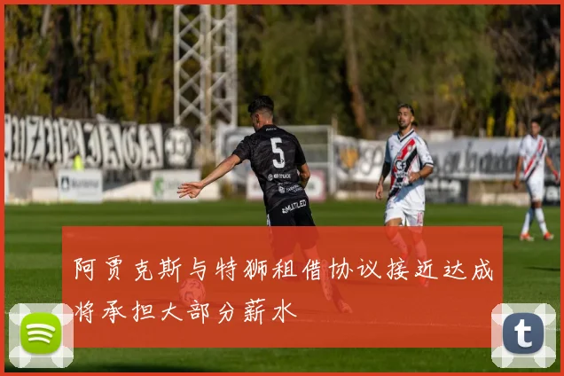 阿贾克斯与特狮租借协议接近达成将承担大部分薪水