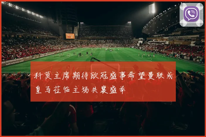 科莫主席期待欧冠盛事希望曼联或皇马莅临主场共襄盛举