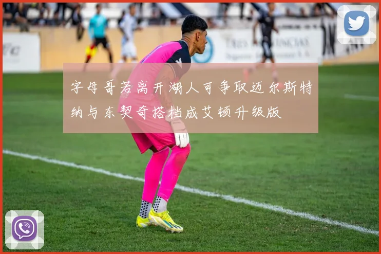 字母哥若离开湖人可争取迈尔斯特纳与东契奇搭档成艾顿升级版