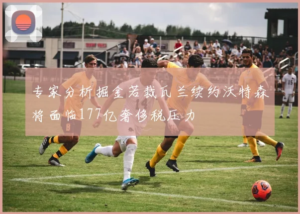 专家分析掘金若裁瓦兰续约沃特森将面临177亿奢侈税压力