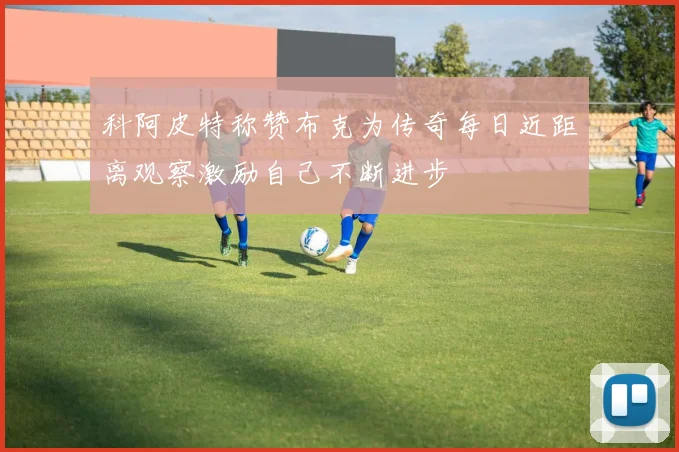 科阿皮特称赞布克为传奇每日近距离观察激励自己不断进步
