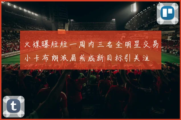 火媒曝短短一周内三名全明星交易小卡布朗浓眉或成新目标引关注