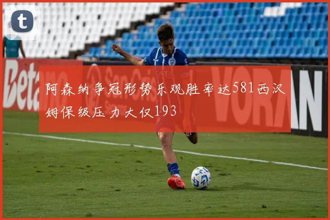 阿森纳争冠形势乐观胜率达581西汉姆保级压力大仅193