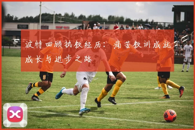 波特回顾执教经历：痛苦教训成就成长与进步之路