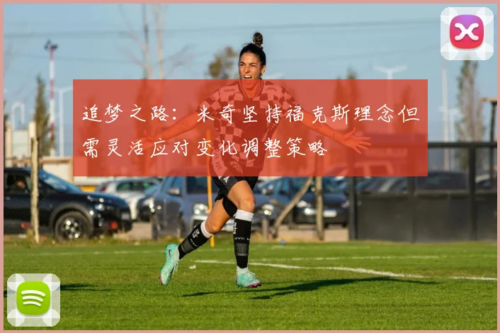 追梦之路：米奇坚持福克斯理念但需灵活应对变化调整策略