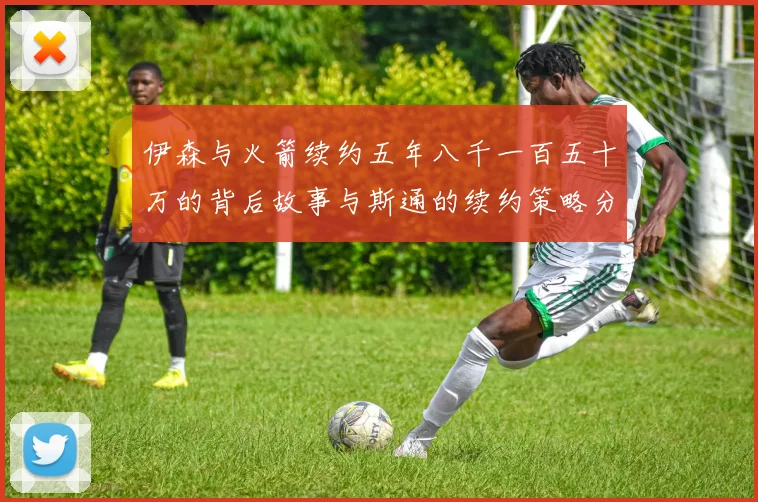 伊森与火箭续约五年八千一百五十万的背后故事与斯通的续约策略分析